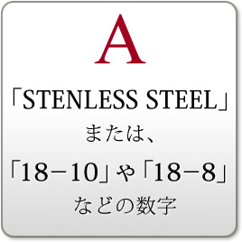 A 「STENLESS STEEL」または、「18－10」や「18－8」などの数字